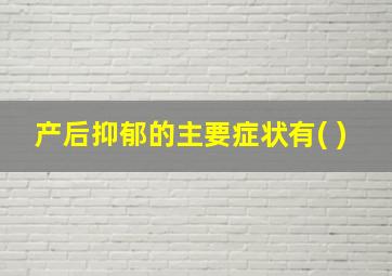 产后抑郁的主要症状有( )